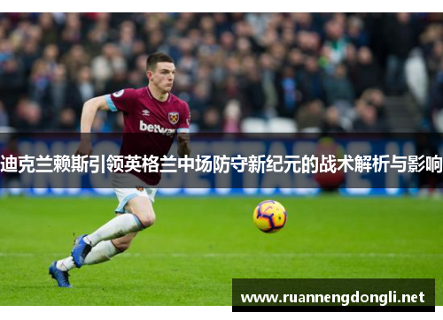 迪克兰赖斯引领英格兰中场防守新纪元的战术解析与影响