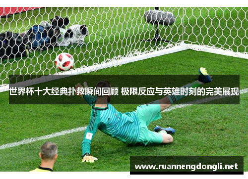 世界杯十大经典扑救瞬间回顾 极限反应与英雄时刻的完美展现