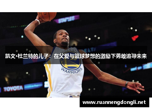 凯文·杜兰特的儿子：在父爱与篮球梦想的激励下勇敢追寻未来