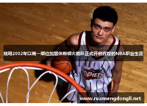 姚明2002年以第一顺位加盟休斯顿火箭队正式开启辉煌的NBA职业生涯