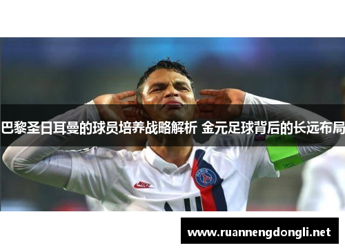 巴黎圣日耳曼的球员培养战略解析 金元足球背后的长远布局