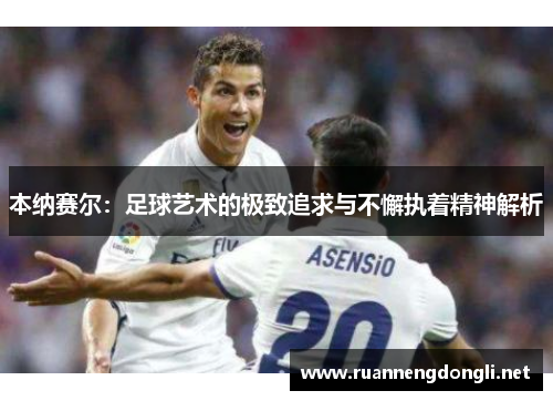 本纳赛尔：足球艺术的极致追求与不懈执着精神解析