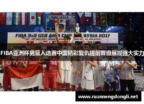 FIBA亚洲杯男篮入选赛中国精彩复仇提前晋级展现强大实力