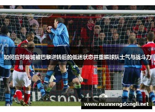 如何应对曼城被巴黎逆转后的低迷状态并重振球队士气与战斗力