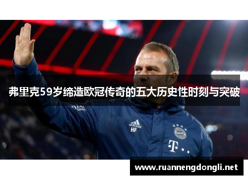 弗里克59岁缔造欧冠传奇的五大历史性时刻与突破