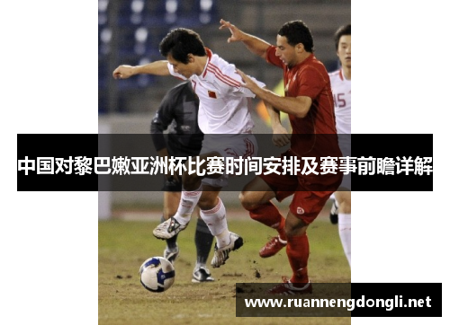 中国对黎巴嫩亚洲杯比赛时间安排及赛事前瞻详解