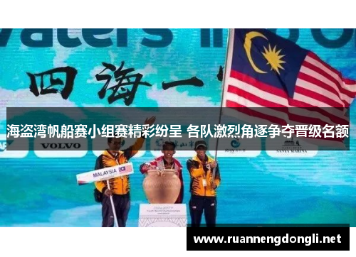 海盗湾帆船赛小组赛精彩纷呈 各队激烈角逐争夺晋级名额 海盗湾帆船赛小组赛精彩纷呈 各队激烈角逐争夺晋级名额