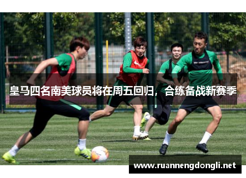 皇马四名南美球员将在周五回归，合练备战新赛季