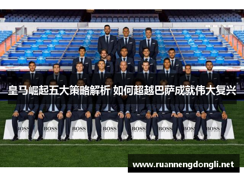 皇马崛起五大策略解析 如何超越巴萨成就伟大复兴