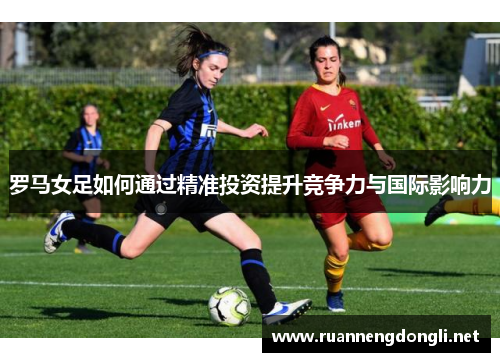 罗马女足如何通过精准投资提升竞争力与国际影响力