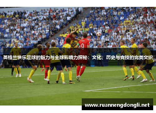 英格兰快乐足球的魅力与全球影响力探秘：文化、历史与竞技的完美交织