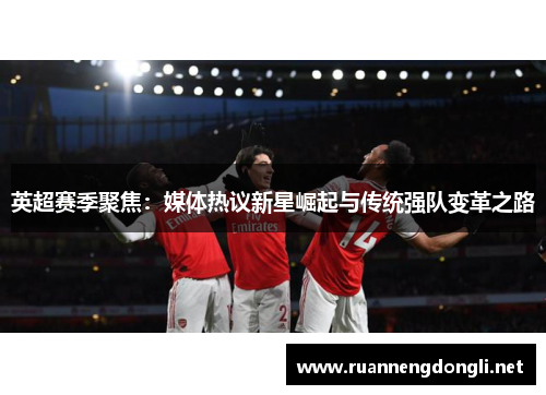 英超赛季聚焦：媒体热议新星崛起与传统强队变革之路