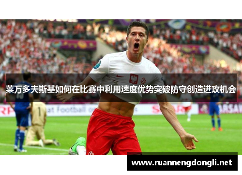 莱万多夫斯基如何在比赛中利用速度优势突破防守创造进攻机会 莱万多夫斯基如何在比赛中利用速度优势突破防守创造进攻机会