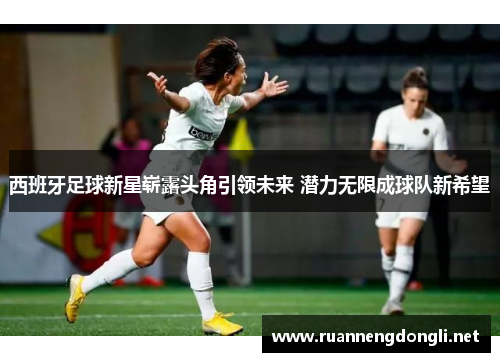 西班牙足球新星崭露头角引领未来 潜力无限成球队新希望 西班牙足球新星崭露头角引领未来 潜力无限成球队新希望