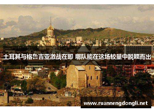 土耳其与格鲁吉亚激战在即 哪队能在这场较量中脱颖而出 土耳其与格鲁吉亚激战在即 哪队能在这场较量中脱颖而出