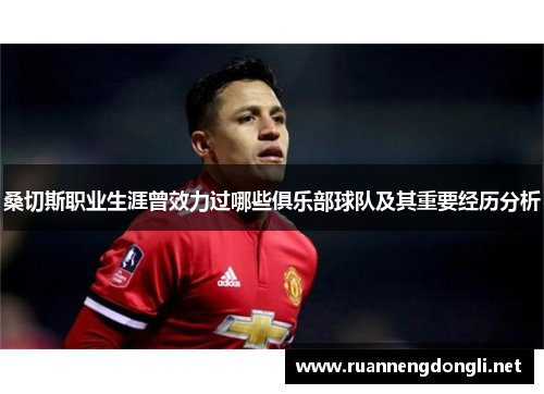 桑切斯职业生涯曾效力过哪些俱乐部球队及其重要经历分析