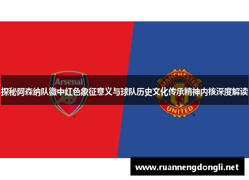 探秘阿森纳队徽中红色象征意义与球队历史文化传承精神内核深度解读