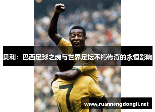 贝利：巴西足球之魂与世界足坛不朽传奇的永恒影响