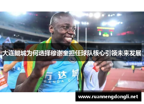 大连鲲城为何选择穆谢奎担任球队核心引领未来发展 大连鲲城为何选择穆谢奎担任球队核心引领未来发展