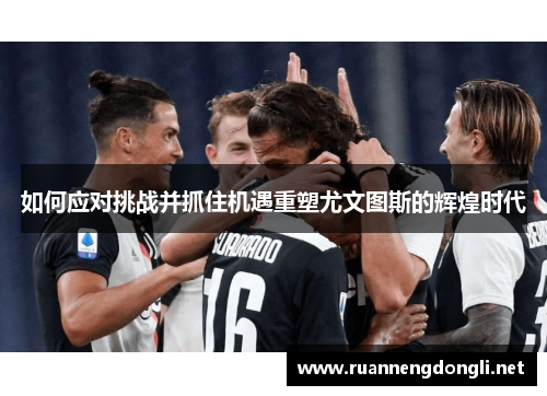 如何应对挑战并抓住机遇重塑尤文图斯的辉煌时代