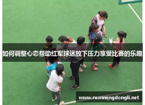 如何调整心态帮助红军球迷放下压力享受比赛的乐趣