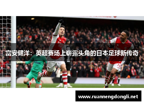 富安健洋：英超赛场上崭露头角的日本足球新传奇