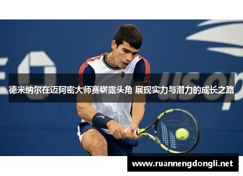 德米纳尔在迈阿密大师赛崭露头角 展现实力与潜力的成长之路 德米纳尔在迈阿密大师赛崭露头角 展现实力与潜力的成长之路
