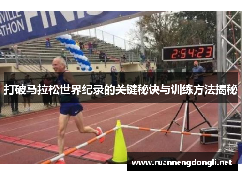 打破马拉松世界纪录的关键秘诀与训练方法揭秘 打破马拉松世界纪录的关键秘诀与训练方法揭秘