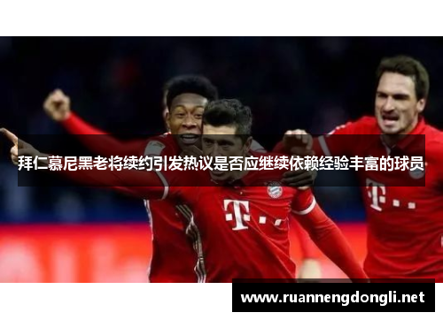 拜仁慕尼黑老将续约引发热议是否应继续依赖经验丰富的球员