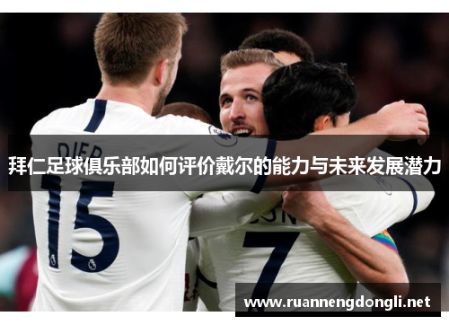 拜仁足球俱乐部如何评价戴尔的能力与未来发展潜力