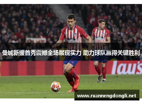 曼城新援首秀震撼全场展现实力 助力球队赢得关键胜利