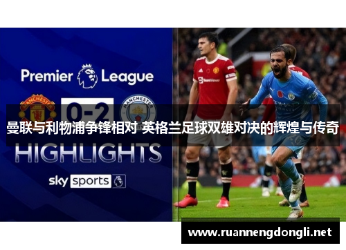 曼联与利物浦争锋相对 英格兰足球双雄对决的辉煌与传奇