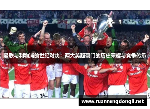 曼联与利物浦的世纪对决：两大英超豪门的历史荣耀与竞争传承