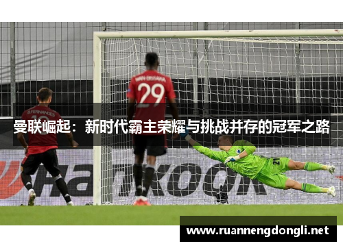 曼联崛起：新时代霸主荣耀与挑战并存的冠军之路