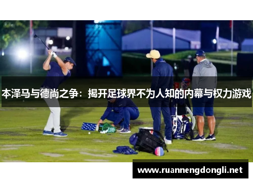 本泽马与德尚之争:揭开足球界不为人知的内幕与权力游戏 本泽马与德尚之争:揭开足球界不为人知的内幕与权力游戏