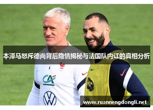 本泽马怒斥德尚背后隐情揭秘与法国队内讧的真相分析 本泽马怒斥德尚背后隐情揭秘与法国队内讧的真相分析
