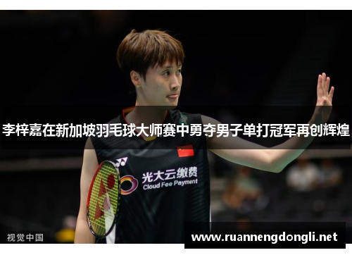 李梓嘉在新加坡羽毛球大师赛中勇夺男子单打冠军再创辉煌