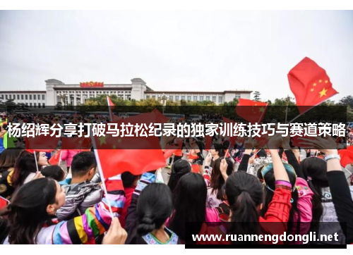 杨绍辉分享打破马拉松纪录的独家训练技巧与赛道策略 杨绍辉分享打破马拉松纪录的独家训练技巧与赛道策略