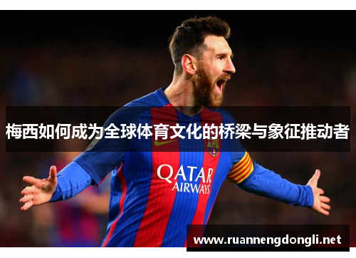 梅西如何成为全球体育文化的桥梁与象征推动者 梅西如何成为全球体育文化的桥梁与象征推动者